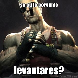se eu te pergunto levantares?
