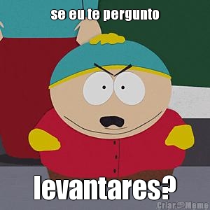 se eu te pergunto levantares?
