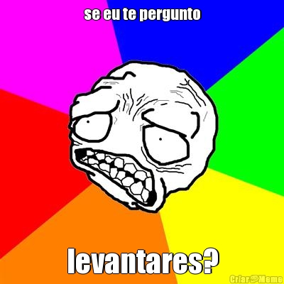 se eu te pergunto levantares?
