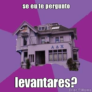 se eu te pergunto levantares?
