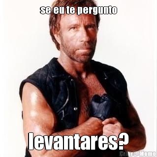 se eu te pergunto levantares?
