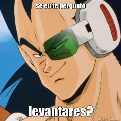se eu te pergunto levantares?
