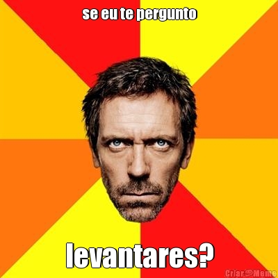 se eu te pergunto levantares?
