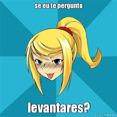 se eu te pergunto levantares?
