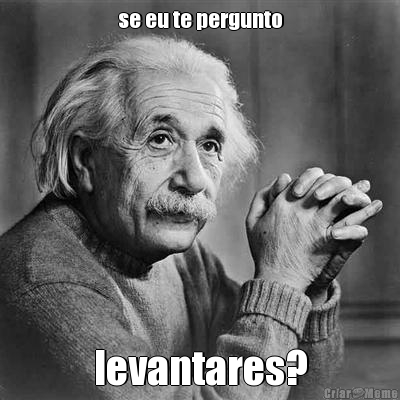 se eu te pergunto levantares?