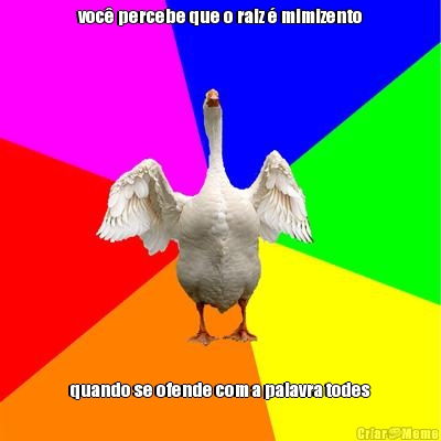voc� percebe que o raiz � mimizento quando se ofende com a palavra todes