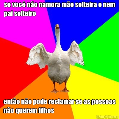 se voc� n�o namora m�e solteira e nem
pai solteiro ent�o n�o pode reclamar se as pessoas
n�o querem filhos