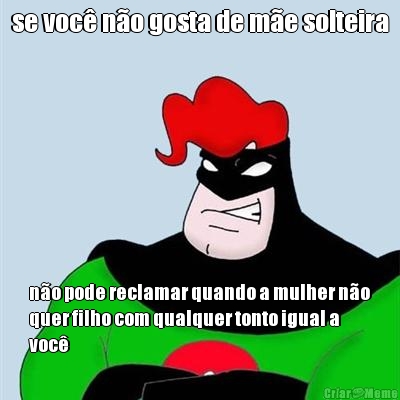 se voc� n�o gosta de m�e solteira n�o pode reclamar quando a mulher n�o
quer filho com qualquer tonto igual a
voc�