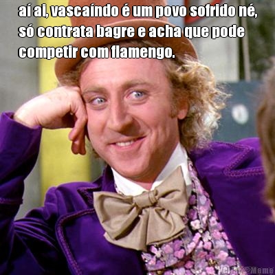 a� ai, vasca�ndo � um povo sofrido n�,
s� contrata bagre e acha que pode
competir com flamengo.  