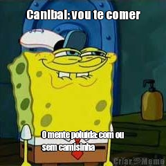 Canibal: vou te comer O mente polu�da: com ou
sem camisinha