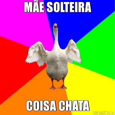 M�E SOLTEIRA COISA CHATA