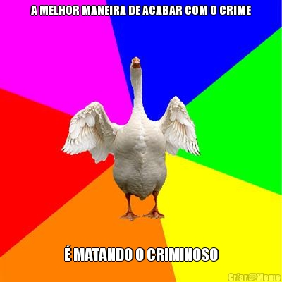 A MELHOR MANEIRA DE ACABAR COM O CRIME � MATANDO O CRIMINOSO