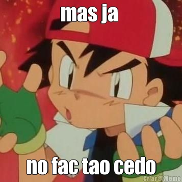 mas ja  no fac tao cedo