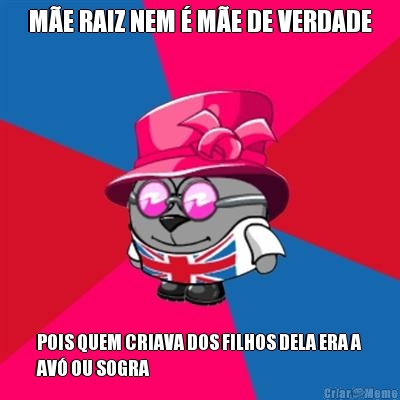 M�E RAIZ NEM � M�E DE VERDADE POIS QUEM CRIAVA DOS FILHOS DELA ERA A
AV� OU SOGRA