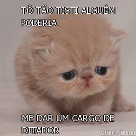 T� T�O TISTI ALGU�M
PODERIA ME DAR UM CARGO DE
DITADOR