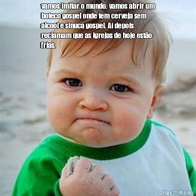 vamos imitar o mundo. vamos abrir um
boteco gospel onde tem cerveja sem
alcool e sinuca gospel. A� depois
reclamam que as igrejas de hoje est�o
frias. 