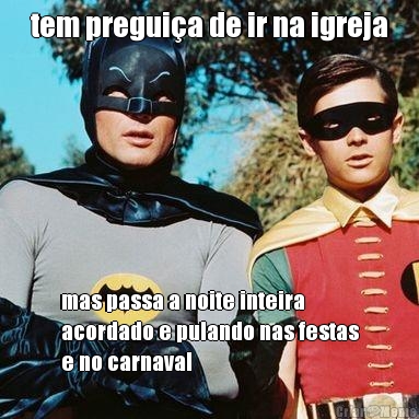 tem pregui�a de ir na igreja mas passa a noite inteira
acordado e pulando nas festas
e no carnaval