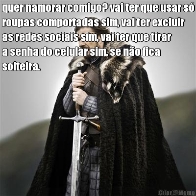 quer namorar comigo? vai ter que usar s�
roupas comportadas sim, vai ter excluir
as redes sociais sim, vai ter que tirar
a senha do celular sim. se n�o fica
solteira. 