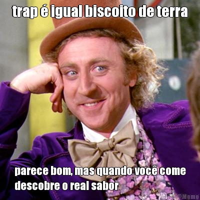 trap � igual biscoito de terra parece bom, mas quando voc� come
descobre o real sabor