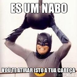 ES UM NABO VOU TE ATIRAR ISTO A TUA CABE�A