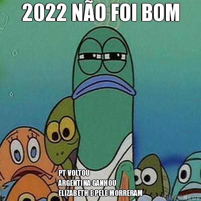 2022 N�O FOI BOM PT VOLTOU
ARGENTINA GANHOU
ELIZABETH E PELE MORRERAM