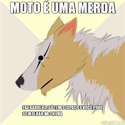 MOTO � UMA MERDA FAZ BARULHO, S� TEM 1 ESPA�O E VOC� PODE
SE MOLHAR NA CHUVA