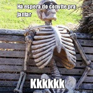 H� espera do convite pra
jantar  Kkkkkk