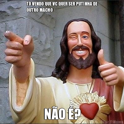T� VENDO QUE VC QUER SER PUTINHA DE
OUTRO MACHO N�O �?