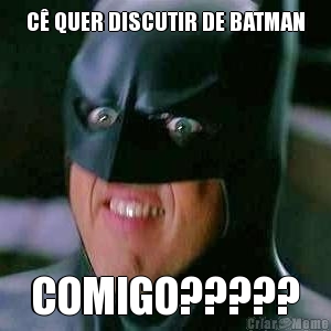 C� QUER DISCUTIR DE BATMAN COMIGO?????
