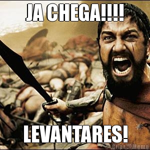 JA CHEGA!!!! LEVANTARES!