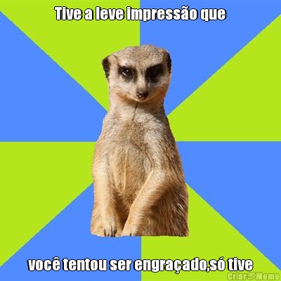 Tive a leve impress�o que voc� tentou ser engra�ado,s� tive