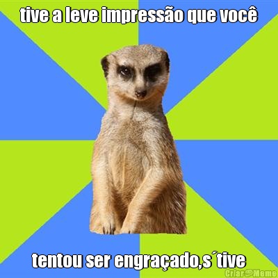 tive a leve impress�o que voc� tentou ser engra�ado,s�tive