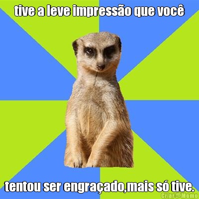 tive a leve impress�o que voc� tentou ser engra�ado,mais s� tive.