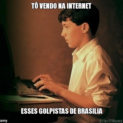 T� VENDO NA INTERNET ESSES GOLPISTAS DE BRASILIA