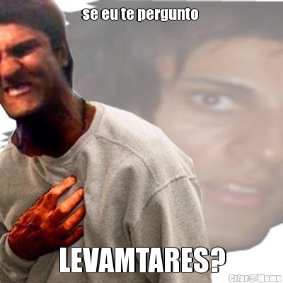 se eu te pergunto  LEVAMTARES?
