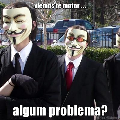viemos te matar . . . algum problema?