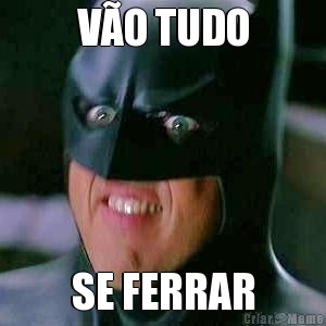 V�O TUDO SE FERRAR