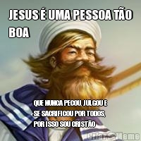 JESUS � UMA PESSOA T�O
BOA QUE NUNCA PECOU, JULGOU E
SE SACRIFICOU POR TODOS,
POR ISSO SOU CRIST�O