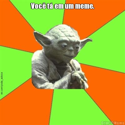 Voc� t� em um meme. 