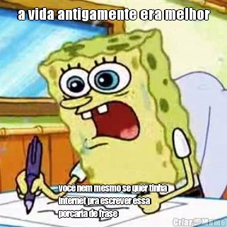 a vida antigamente era melhor voc� nem mesmo se quer tinha
internet pra escrever essa
porcaria de frase