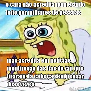 o cara n�o acredita num estudo
feito por milhares de pessoas mas acredita em not�cias
mentirosas das tias do zap que
tiraram da cabe�a sem pensar
duas vezes