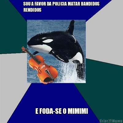 SOU A FAVOR DA POLICIA MATAR BANDIDOS
RENDIDOS E FODA-SE O MIMIMI