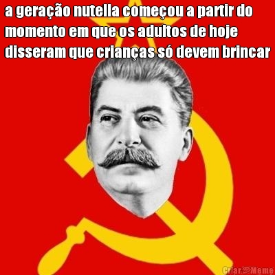 a gera��o nutella come�ou a partir do
momento em que os adultos de hoje
disseram que crian�as s� devem brincar 