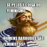 SE PELOS � COISA DO
FEMINISMO HOMENS BARBUDOS S�O
FEMINISTOS?