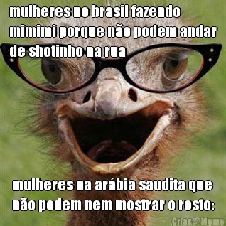 mulheres no brasil fazendo
mimimi porque n�o podem andar
de shotinho na rua mulheres na ar�bia saudita que
n�o podem nem mostrar o rosto: