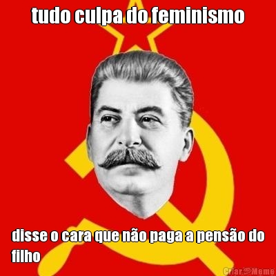 tudo culpa do feminismo disse o cara que n�o paga a pens�o do
filho