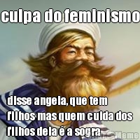 culpa do feminismo disse angela, que tem
filhos mas quem cuida dos
filhos dela � a sogra