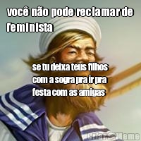 voc� n�o pode reclamar de
feminista se tu deixa teus filhos
com a sogra pra ir pra
festa com as amigas