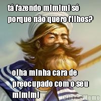 t� fazendo mimimi s�
porque n�o quero filhos? olha minha cara de
preocupado com o seu
mimimi