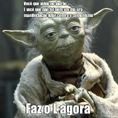 Voc� que votou no ladr�o 
E voc� que n�o foi nem um dia pra
manifesta��o lutar contra o comunismo  Faz o L agora 